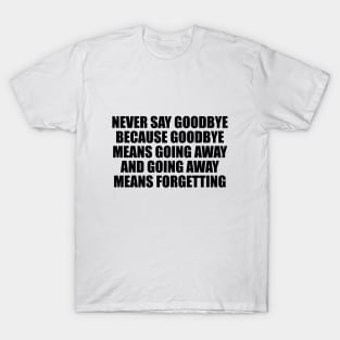 Never say goodbye because goodbye means going away and going away means forgetting T-Shirt